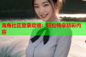 海角社区登录攻略：轻松畅享精彩内容