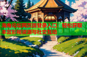 海角论坛网页版登录入口：轻松获取丰富影视资源与社交互动