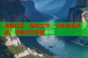 海角社区：轻松交友，分享生活点滴，尽享社交乐趣