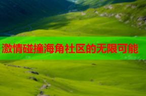 激情碰撞海角社区的无限可能