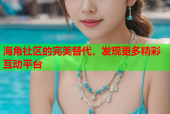 海角社区的完美替代，发现更多精彩互动平台