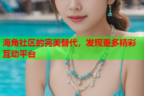 海角社区的完美替代，发现更多精彩互动平台