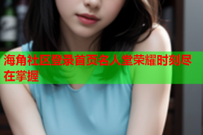 海角社区登录首页名人堂荣耀时刻尽在掌握