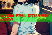 熟女海角社区导航：探索魅力与智慧的交汇点