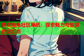 熟女海角社区导航：探索魅力与智慧的交汇点