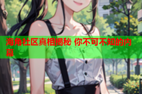 海角社区真相揭秘 你不可不知的内幕