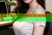 轻松下载APP，畅享高清在线观看体验