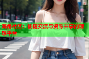 海角社区：便捷交流与资源共享的理想平台