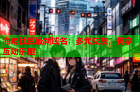 海角社区最新域名：多元交友，畅享互动乐趣