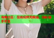 海角社区：在线视频无限播，精彩触手可及