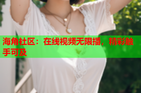 海角社区：在线视频无限播，精彩触手可及