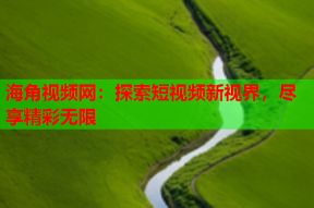 海角视频网：探索短视频新视界，尽享精彩无限