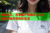 海角社区：尽享国产精品伦人久久，连接你我共享精彩生活