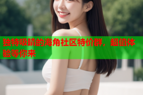 独特吸睛的海角社区特价群，超值体验等你来