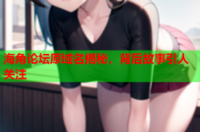 海角论坛原域名揭秘，背后故事引人关注