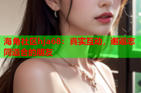 海角社区hja68：真实互动，邂逅志同道合的朋友