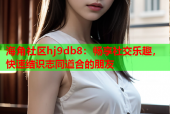海角社区hj9db8：畅享社交乐趣，快速结识志同道合的朋友