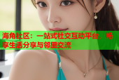 海角社区：一站式社交互动平台，畅享生活分享与邻里交流
