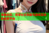海角社区：尽享社交乐趣与游戏互动的全新平台
