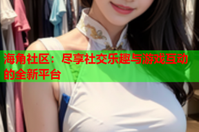 海角社区：尽享社交乐趣与游戏互动的全新平台