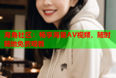 海角社区：畅享海量AV视频，随时随地免费观看