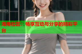 海角社区：畅享互动与分享的精彩平台