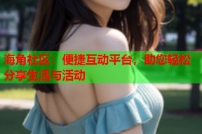 海角社区：便捷互动平台，助您轻松分享生活与活动