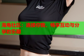 海角社区：连接你我，畅享互动与分享的乐趣