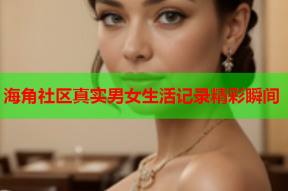 海角社区真实男女生活记录精彩瞬间