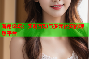 海角论坛：实时互动与多元社交的理想平台