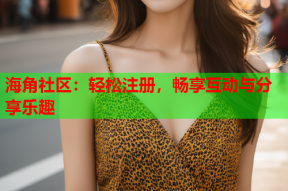 海角社区：轻松注册，畅享互动与分享乐趣