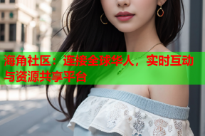 海角社区：连接全球华人，实时互动与资源共享平台