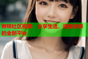 琳琅社区视频：分享生活，连接情感的全新平台
