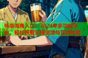 畅享海角入口：2024年多功能平台，轻松获取影视资源与互动体验