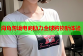 海角跨境电商助力全球购物新体验