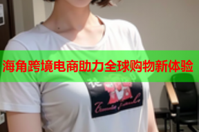 海角跨境电商助力全球购物新体验