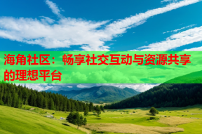 海角社区：畅享社交互动与资源共享的理想平台