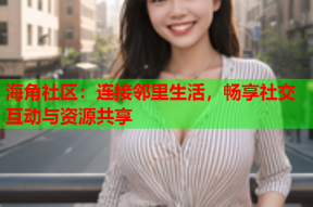 海角社区：连接邻里生活，畅享社交互动与资源共享