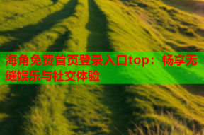 海角免费首页登录入口top：畅享无缝娱乐与社交体验