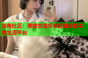 海角社区：便捷交流与丰富服务的本地生活平台