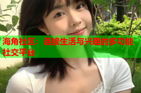 海角社区：连接生活与兴趣的多功能社交平台