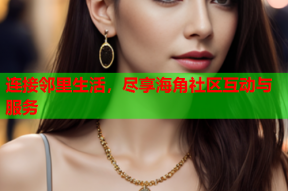 连接邻里生活，尽享海角社区互动与服务