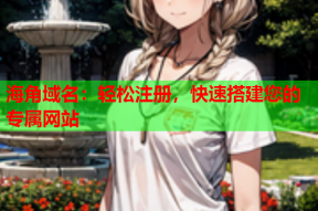 海角域名：轻松注册，快速搭建您的专属网站