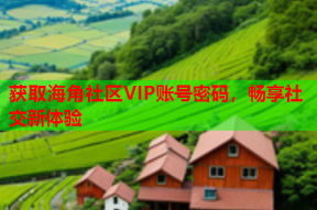 获取海角社区VIP账号密码，畅享社交新体验