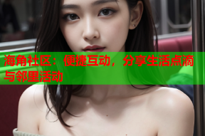 海角社区：便捷互动，分享生活点滴与邻里活动