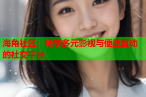 海角社区：畅享多元影视与便捷互动的社交平台