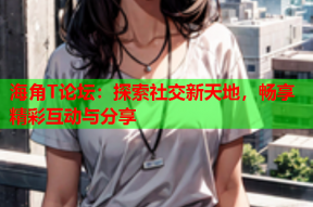 海角T论坛：探索社交新天地，畅享精彩互动与分享