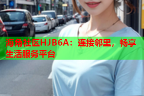 海角社区HJB6A：连接邻里，畅享生活服务平台