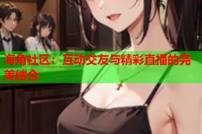 海角社区：互动交友与精彩直播的完美结合