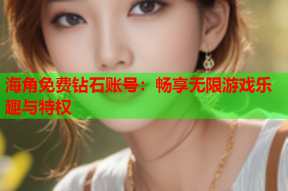 海角免费钻石账号：畅享无限游戏乐趣与特权